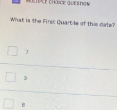 QUESTION
What is the First Quartile of this data?
7
3
8