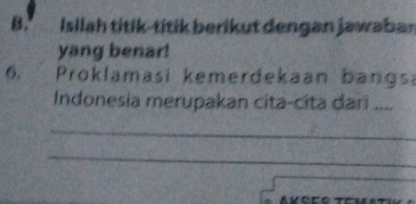 Isilah titik-titik berikut dengan jawaban 
yang benar! 
6. Proklamasi kemerdekaan bangsa 
Indonesia merupakan cita-cita dari .... 
_ 
_