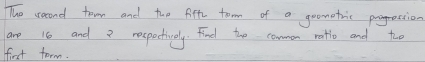 The second town and the fifh tom of a goometric pogression 
are 16 and respectively. Find the common ratto and two 
first form.