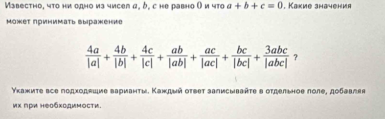 Известно, что ни одно из чисел α, 6, с не равно Ои что a+b+c=0. Какие значения
может принимать выражение
 4a/|a| + 4b/|b| + 4c/|c| + ab/|ab| + ac/|ac| + bc/|bc| + 3abc/|abc|  ?
Υкажите все подходяшие варианты. Κаждый ответ залисывайτе в отдельное πоле, добавляя
их πри необходимости.