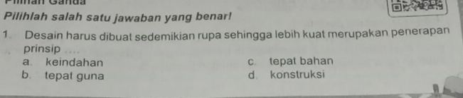 man Ganda
Pilihlah salah satu jawaban yang benar!
1. Desain harus dibuat sedemikian rupa sehingga lebih kuat merupakan penerapan
prinsip
a keindahan c tepat bahan
b tepat guna d konstruksi