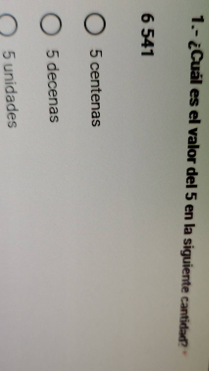 1.- ¿Cuál es el valor del 5 en la siguiente cantidad?
6 541
5 centenas
5 decenas
5 unidades