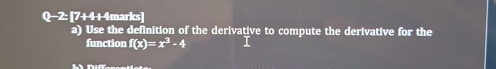 Q-2:[7+4+4mar]ks 
a) Use the definition of the derivative to compute the derivative for the 
function f(x)=x^3-4