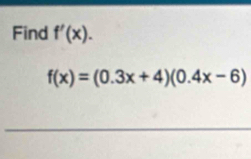 Find f'(x).
f(x)=(0.3x+4)(0.4x-6)