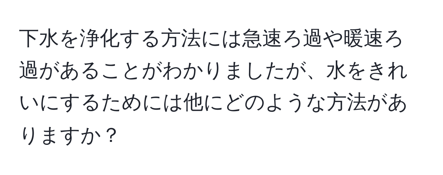 下水を浄化する方法には急速ろ過や暖速ろ過があることがわかりましたが、水をきれいにするためには他にどのような方法がありますか？