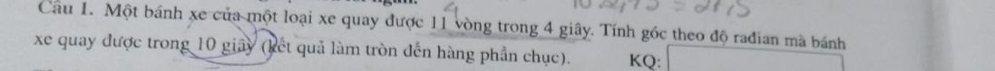 Một bánh xe của một loại xe quay được 11 vòng trong 4 giây. Tính góc theo độ rađian mà bánh 
xe quay được trong 10 giây (kết quả làm tròn đến hàng phần chục). KQ: