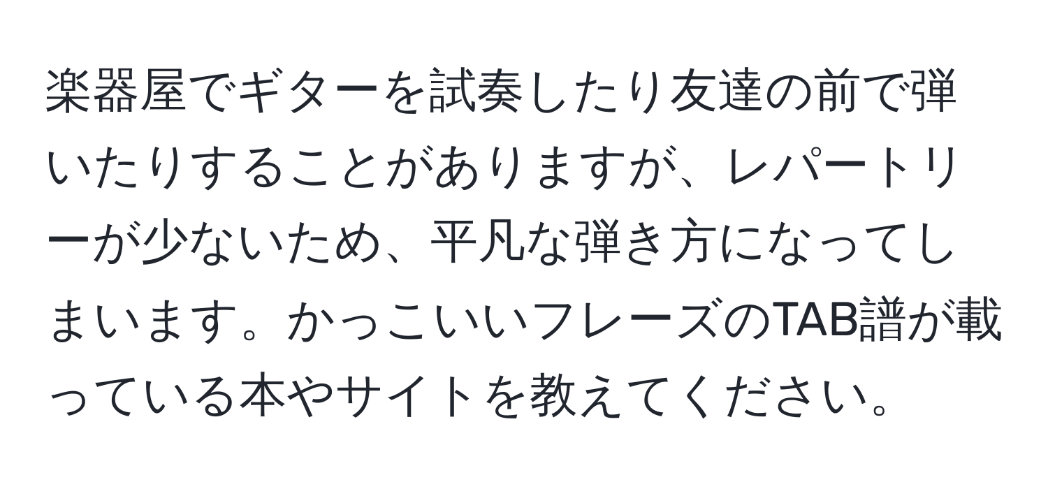 楽器屋でギターを試奏したり友達の前で弾いたりすることがありますが、レパートリーが少ないため、平凡な弾き方になってしまいます。かっこいいフレーズのTAB譜が載っている本やサイトを教えてください。