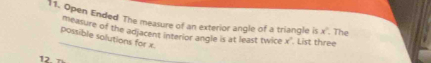 Open Ended The measure of an exterior angle of a triangle is x. The 
_ 
measure of the adjacent interior angle is at least twice x° List three 
possible solutions for x. 
12