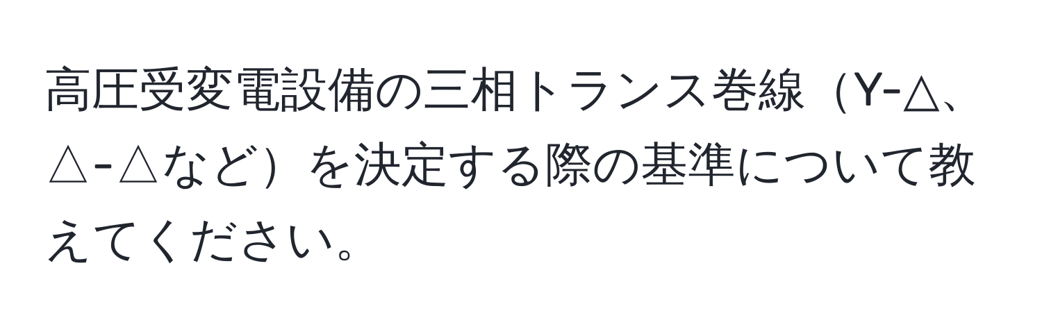 高圧受変電設備の三相トランス巻線Y-△、△-△などを決定する際の基準について教えてください。