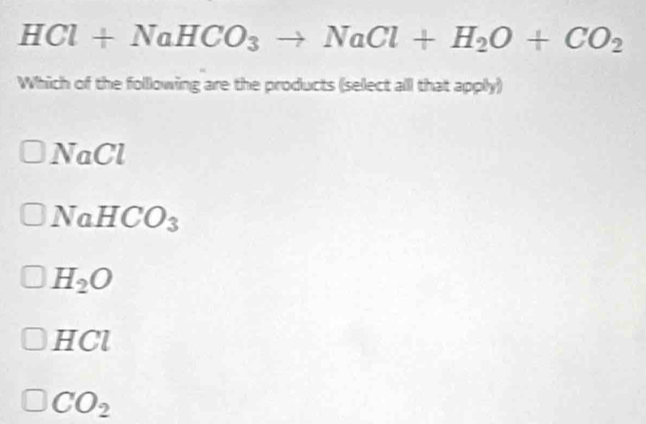 HCl+NaHCO_3to NaCl+H_2O+CO_2
Which of the following are the products (select all that apply)
NaCl
NaHCO_3
H_2O
H C
CO_2