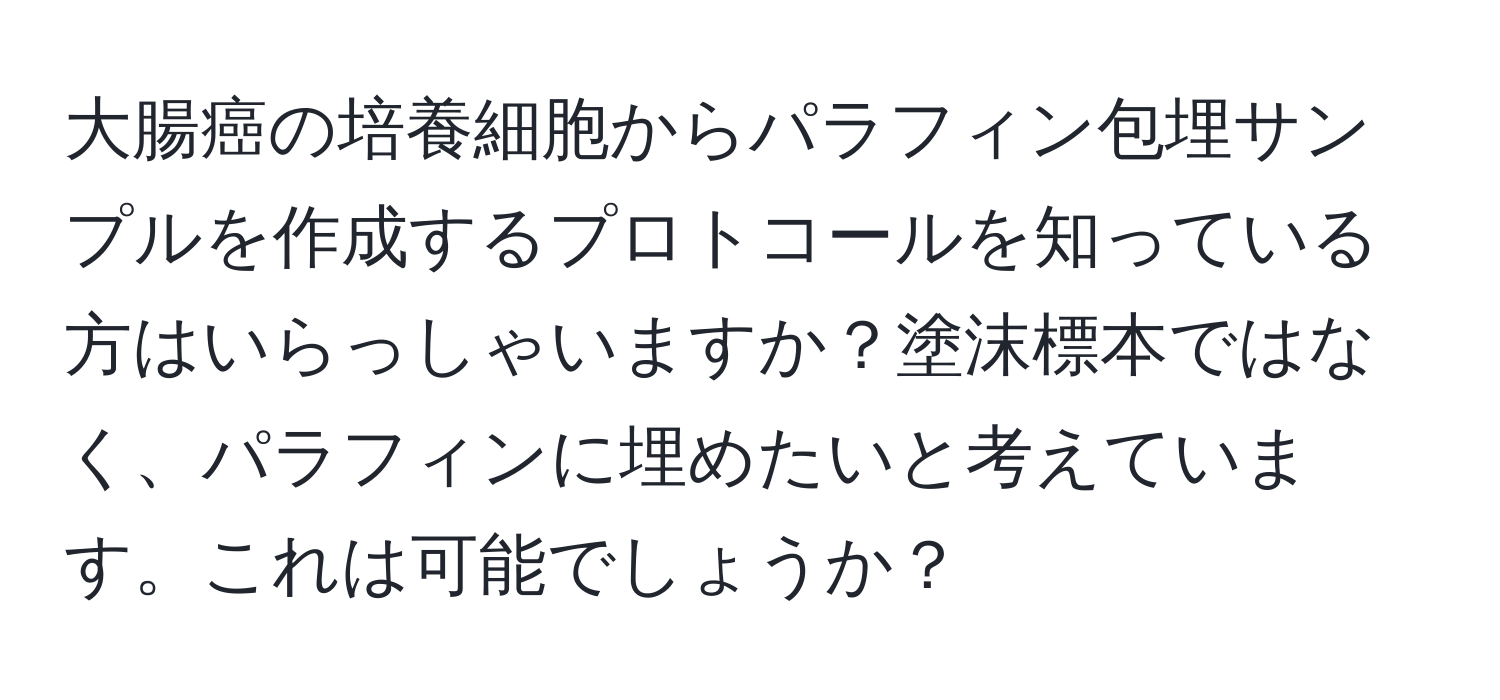 大腸癌の培養細胞からパラフィン包埋サンプルを作成するプロトコールを知っている方はいらっしゃいますか？塗沫標本ではなく、パラフィンに埋めたいと考えています。これは可能でしょうか？