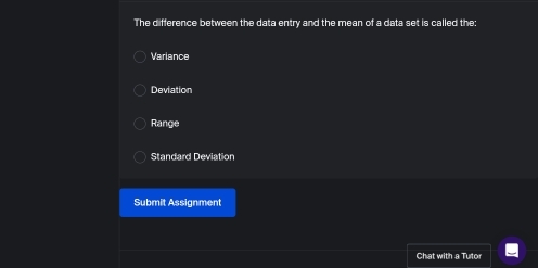 The difference between the data entry and the mean of a data set is called the:
Variance
Deviation
Range
Standard Deviation
Submit Assignment
Chat with a Tutor