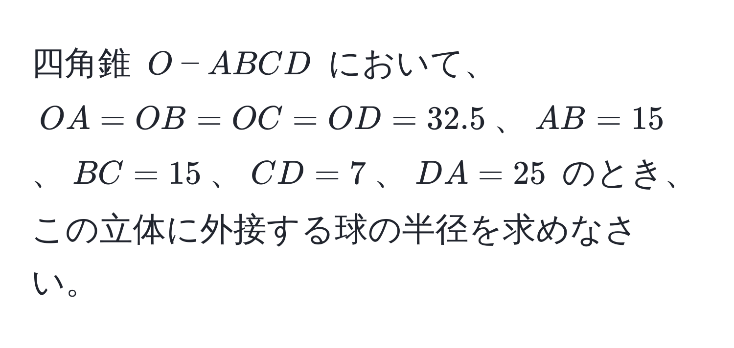 四角錐 $O-ABCD$ において、$OA = OB = OC = OD = 32.5$、$AB = 15$、$BC = 15$、$CD = 7$、$DA = 25$ のとき、この立体に外接する球の半径を求めなさい。