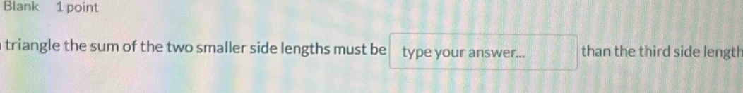 Blank 1 point 
triangle the sum of the two smaller side lengths must be type your answer... than the third side length