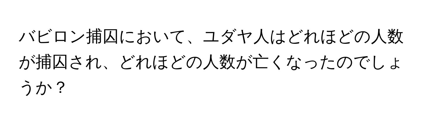 バビロン捕囚において、ユダヤ人はどれほどの人数が捕囚され、どれほどの人数が亡くなったのでしょうか？