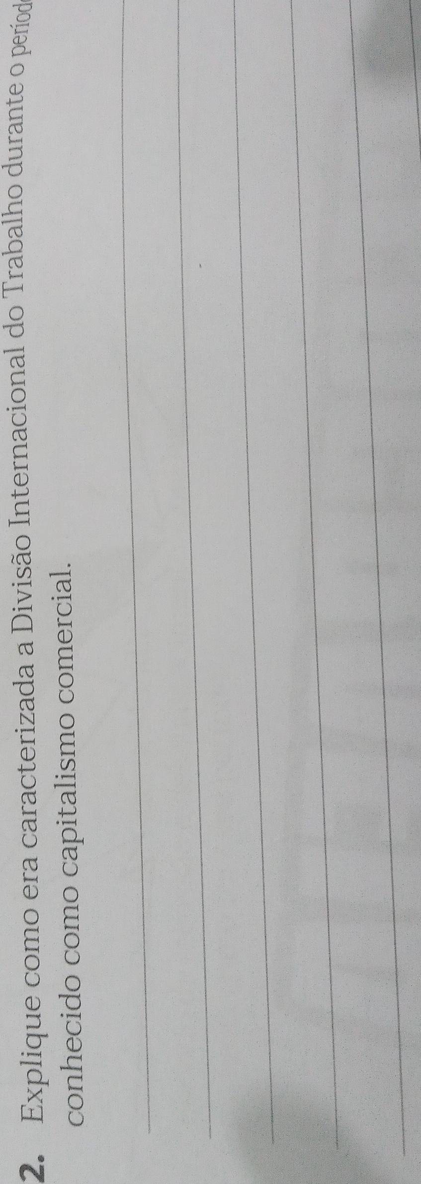 Explique como era caracterizada a Divisão Internacional do Trabalho durante o período 
conhecido como capitalismo comercial. 
_ 
_ 
_ 
_ 
_ 
_