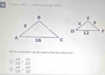 Triangle ABC is similar to triangle DEF.
Which proportion can be used to find the value of z ?
A  AB/DE = AC/EF 
 AB/DE = DF/AC 