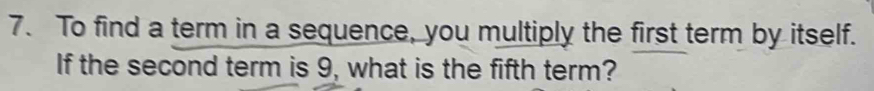 To find a term in a sequence, you multiply the first term by itself. 
If the second term is 9, what is the fifth term?