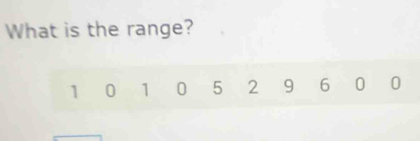 What is the range?
1 0 1 0 5 2 9 6 0 0