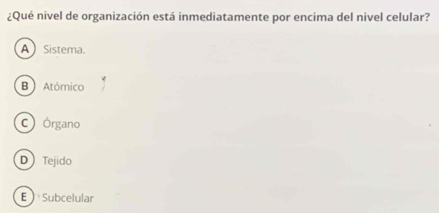 ¿Qué nivel de organización está inmediatamente por encima del nivel celular?
ASistema.
B ) Atómico
C órgano
DTejido
ESubcelular