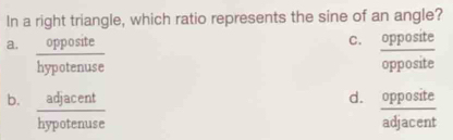 In a right triangle, which ratio represents the sine of an angle?
a.  opposite/hypotenuse 
C. opposite
opposite  opposite/opposite 
d.
b.  adjacent/hypotenuse   opposite/adjacent 