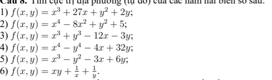 Cầu 8. Tin cục trị địa phường (tự đổ) của các năm hai biển số sau. 
1) f(x,y)=x^3+27x+y^2+2y; 
2) f(x,y)=x^4-8x^2+y^2+5; 
3) f(x,y)=x^3+y^3-12x-3y; 
4) f(x,y)=x^4-y^4-4x+32y; 
5) f(x,y)=x^3-y^2-3x+6y; 
6) f(x,y)=xy+ 1/x + 1/y .