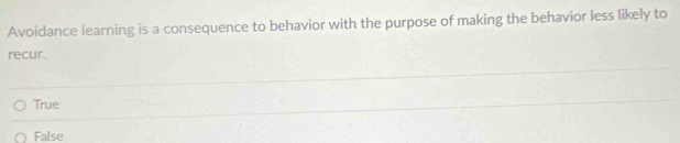 Avoidance learning is a consequence to behavior with the purpose of making the behavior less likely to
recur.
True
False