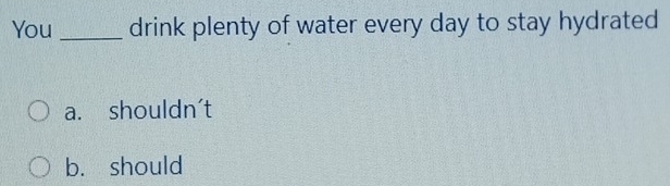 You _drink plenty of water every day to stay hydrated
a. shouldn't
b. should