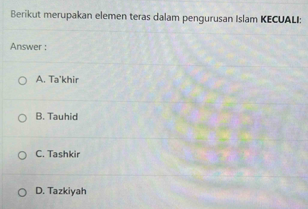 Berikut merupakan elemen teras dalam pengurusan Islam KECUALI:
Answer :
A. Ta'khir
B. Tauhid
C. Tashkir
D. Tazkiyah