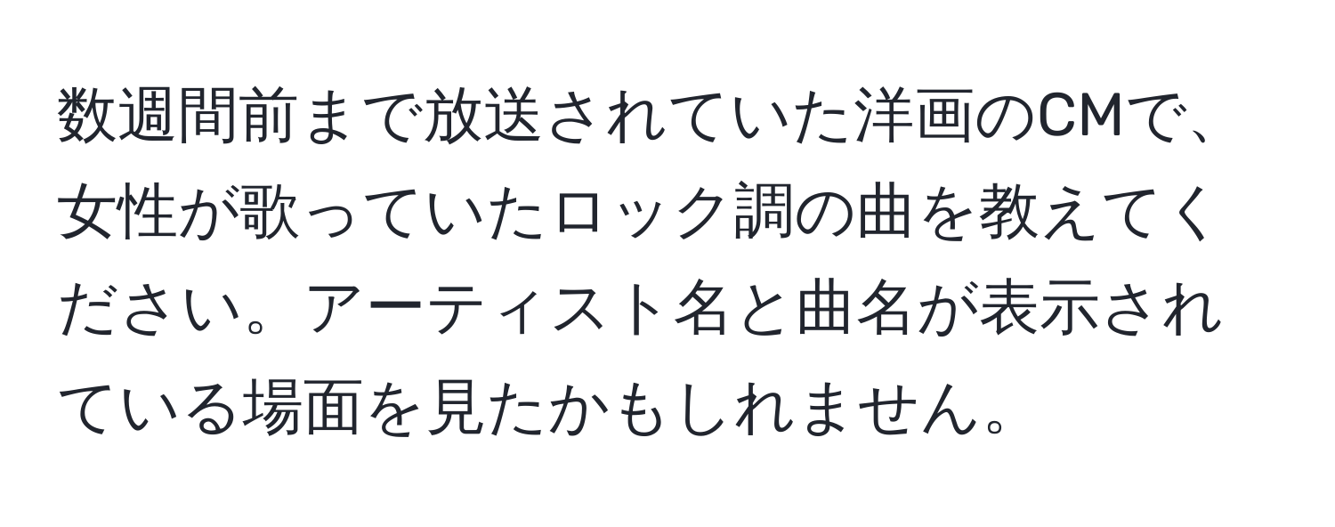 数週間前まで放送されていた洋画のCMで、女性が歌っていたロック調の曲を教えてください。アーティスト名と曲名が表示されている場面を見たかもしれません。