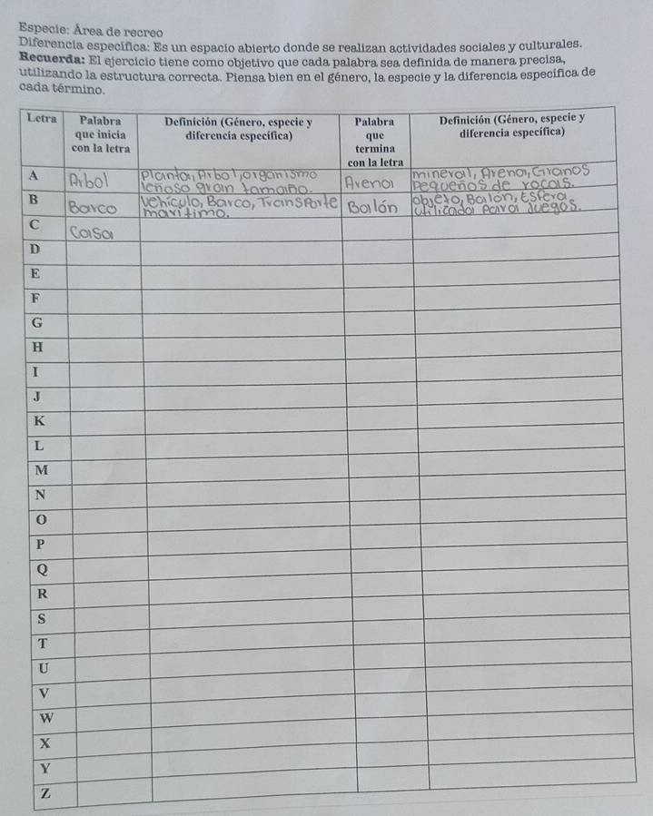 Especie: Área de recreo 
Diferencia especifica: Es un espacio abierto donde se realizan actividades sociales y culturales. 
Recuerda: El ejercicio tiene como objetivo que cada palabra sea definida de manera precisa, 
utilizando la estructura correcta. Piensa bien en el género, la especie y la diferencia específica de 
cad 
Le 
A 
B 
C 
D 
E 
F 
G 
H 
I 
J 
K 
L 
Z