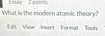 Essay 2 points 
What is the modern atomic theory? 
Edit View Insert Format Tools