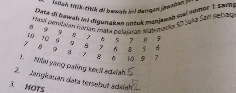 Isilah titɨk-titik di bawah ini dengan jawaban y 
Data di bawah ini digunakan untuk menjawab soal nomor 1 sam 
Hasil peniSD Suka Sari sebaga 
paling kecil adalah 
2. Jangkauan data tersebut adalah 
3. HOTS