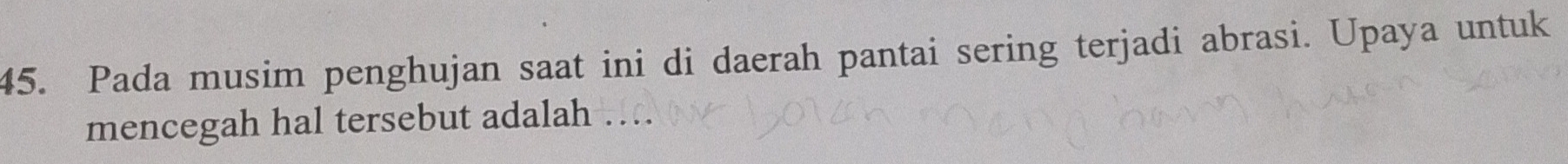 Pada musim penghujan saat ini di daerah pantai sering terjadi abrasi. Upaya untuk 
mencegah hal tersebut adalah …