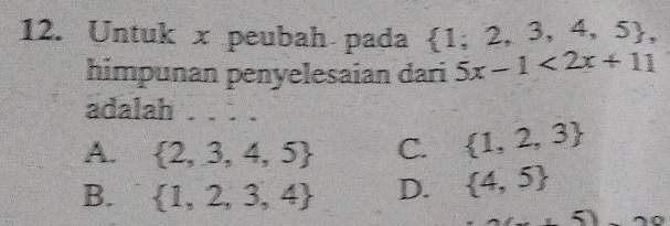 Untuk x peubah pada  1;2,3,4,5 , 
himpunan penyelesaian dari 5x-1<2x+11
adalah
A.  2,3,4,5 C.  1,2,3
B.  1,2,3,4 D.  4,5
2(- 1/2  (5) 20