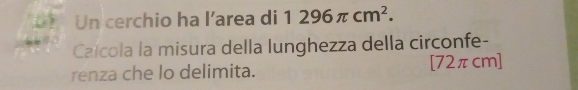 Un cerchio ha l’area di 1296π cm^2. 
Calcola la misura della lunghezza della circonfe- 
renza che lo delimita. [ 72πcm ]