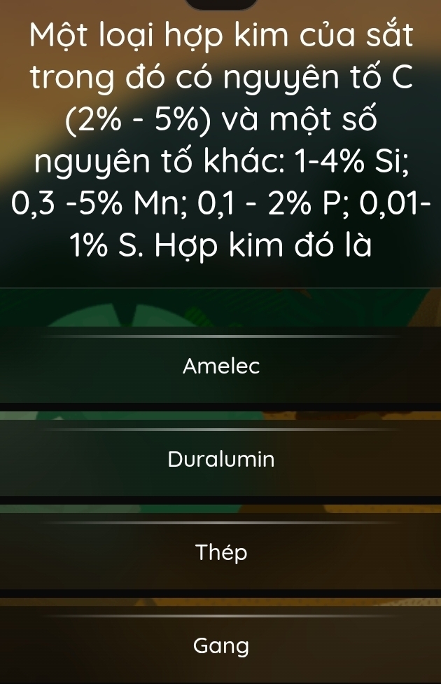 Một loại hợp kim của sắt 
trong đó có nguyên tố C
(2% -5% ) và một số 
nguyên tố khác: 1-4% Si;
0,3 -5% Mn; 0,1 - 2% P; 0,01 -
1% S. Hợp kim đó là 
Amelec 
Duralumin 
Thép 
Gang