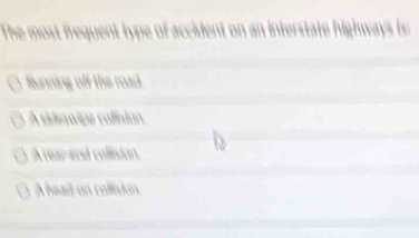 The most frequent type of accident on an interstate highways is:
Running off the road
A sideswipe callisdan.
A rear-end collisisn.
A head on collidan.