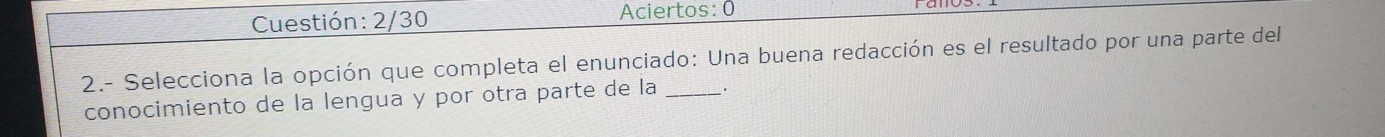 Cuestión: 2/30 Aciertos: 0 
2.- Selecciona la opción que completa el enunciado: Una buena redacción es el resultado por una parte del 
conocimiento de la lengua y por otra parte de la