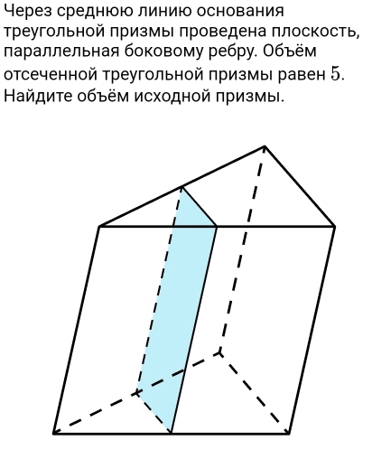 Через среднюю линию основания 
Треугольной πризмыΙ πроведена πлоскость, 
лараллельная боковому ребру. Объём 
отсеченной Треугольной πризмы равен 5. 
Найдите объём исходной πризмы.