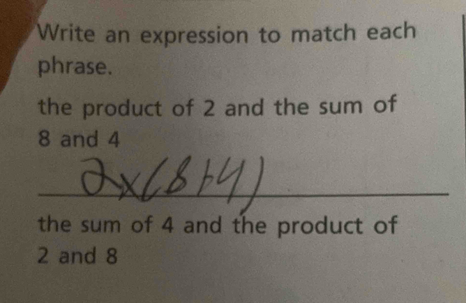 Write an expression to match each 
phrase. 
the product of 2 and the sum of
8 and 4
_ 
the sum of 4 and the product of
2 and 8