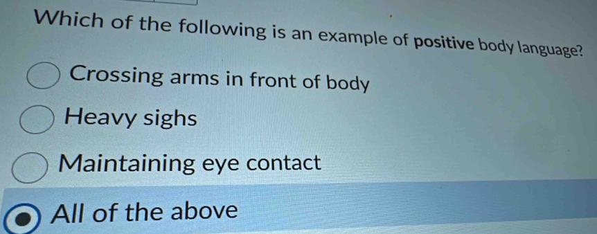 Which of the following is an example of positive body language?
Crossing arms in front of body
Heavy sighs
Maintaining eye contact
All of the above