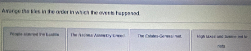 Arrange the tiles in the order in which the events happened.
People sturmed the bastite The National Assembly formed. The Estates General met. High taxes and famine led t
riots
