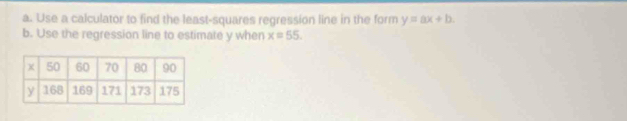 Use a calculator to find the least-squares regression line in the form y=ax+b. 
b. Use the regression line to estimate y when x=55.