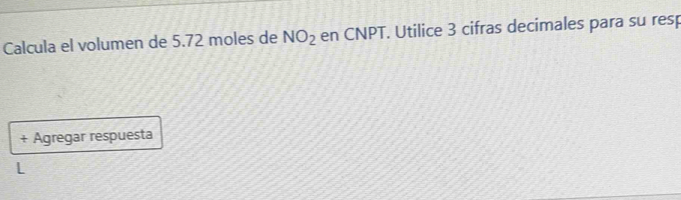 Calcula el volumen de 5.72 moles de NO_2 en CNPT. Utilice 3 cifras decimales para su resp 
+ Agregar respuesta 
L