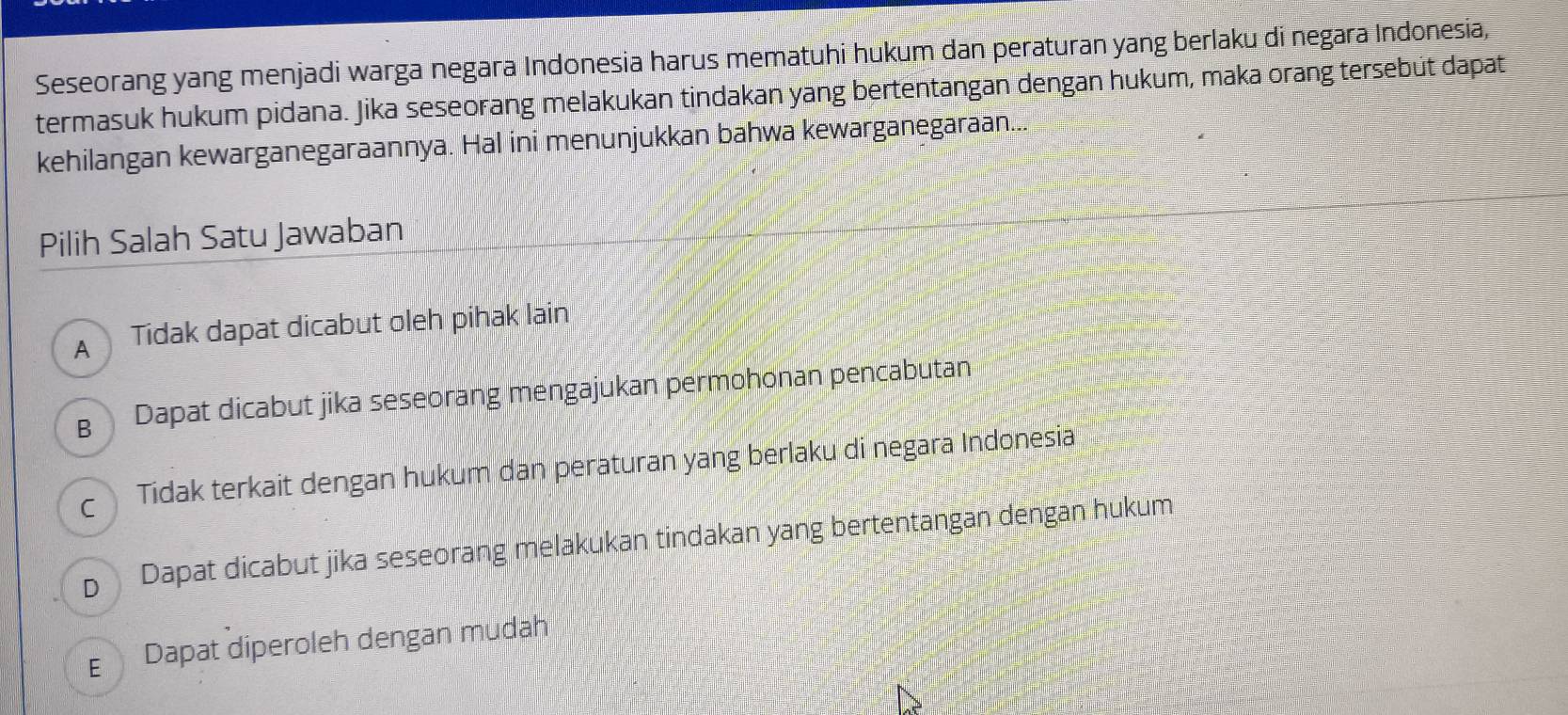 Seseorang yang menjadi warga negara Indonesia harus mematuhi hukum dan peraturan yang berlaku di negara Indonesia,
termasuk hukum pidana. Jika seseorang melakukan tindakan yang bertentangan dengan hukum, maka orang tersebüt dapat
kehilangan kewarganegaraannya. Hal ini menunjukkan bahwa kewarganegaraan...
Pilih Salah Satu Jawaban
A Tidak dapat dicabut oleh pihak lain
g Dapat dicabut jika seseorang mengajukan permohonan pencabutan
c Tidak terkait dengan hukum dan peraturan yang berlaku di negara Indonesia
p Dapat dicabut jika seseorang melakukan tindakan yang bertentangan dengan hukum
E Dapat diperoleh dengan mudah