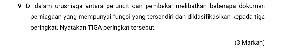 Di dalam urusniaga antara peruncit dan pembekal melibatkan beberapa dokumen 
perniagaan yang mempunyai fungsi yang tersendiri dan diklasifikasikan kepada tiga 
peringkat. Nyatakan TIGA peringkat tersebut. 
(3 Markah)