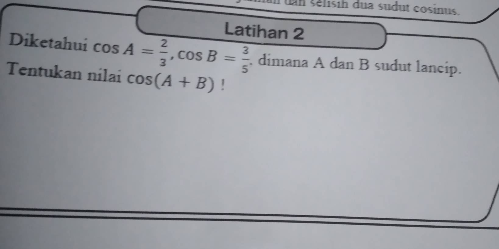 dan selisih dua sudut cosinus. 
Latihan 2 
Diketahui cos A= 2/3 , cos B= 3/5  dimana A dan B sudut lancip. 
Tentukan nilai cos (A+B)!