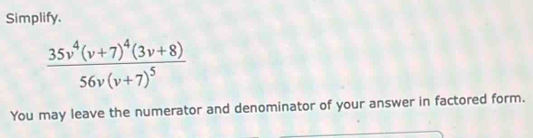 Simplify.
frac 35v^4(v+7)^4(3v+8)56v(v+7)^5
You may leave the numerator and denominator of your answer in factored form.