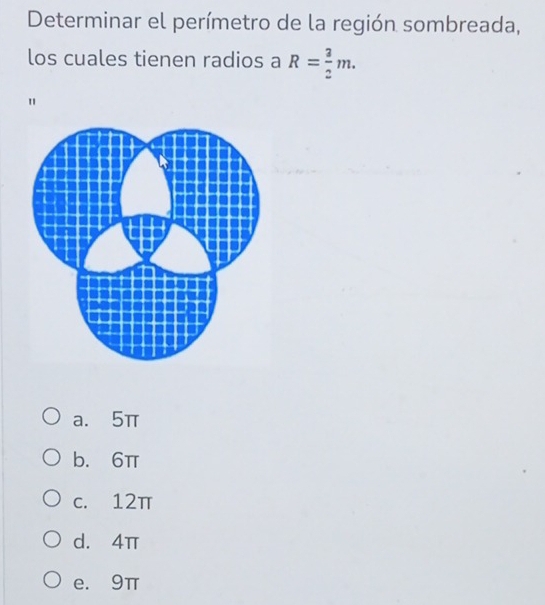 Determinar el perímetro de la región sombreada,
los cuales tienen radios a R= 3/2 m. 
"
a. 5π
b. 6π
c. 12π
d. 4π
e. 9π